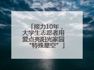 接力10年，大学生志愿者用爱点亮阳光家园“特殊星空”