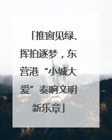 推窗见绿、挥拍逐梦，东营港“小城大爱”奏响文明新乐章