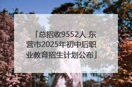 总招收9552人 东营市2025年初中后职业教育招生计划公布