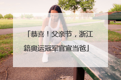 恭喜！父亲节，浙江籍奥运冠军官宣当爸