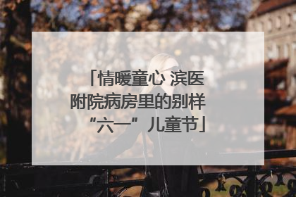 情暖童心 滨医附院病房里的别样“六一”儿童节