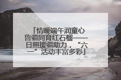 情暖端午润童心 鲁疆同育红石榴——日照援疆助力，“六一”活动丰富多彩