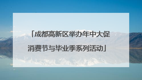 成都高新区举办年中大促消费节与毕业季系列活动
