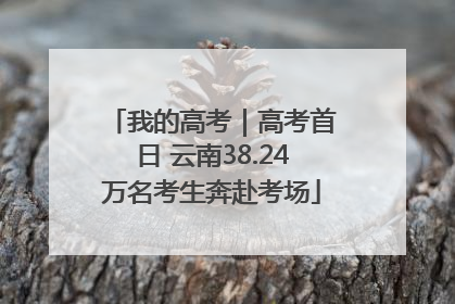 我的高考｜高考首日 云南38.24万名考生奔赴考场