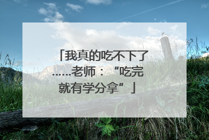 我真的吃不下了……老师：“吃完就有学分拿”