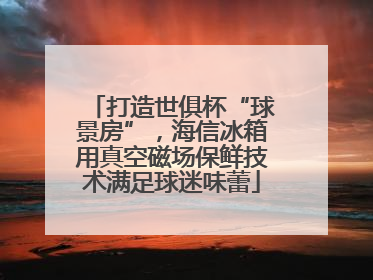 打造世俱杯“球景房”，海信冰箱用真空磁场保鲜技术满足球迷味蕾