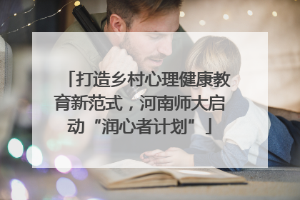打造乡村心理健康教育新范式，河南师大启动“润心者计划”