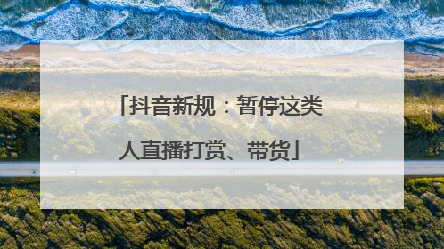 抖音新规：暂停这类人直播打赏、带货