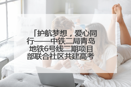 护航梦想，爱心同行——中铁二局青岛地铁6号线二期项目部联合社区共建高考爱心伴考站