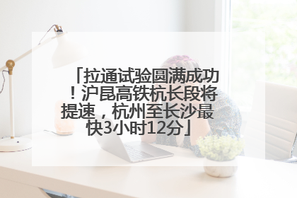 拉通试验圆满成功！沪昆高铁杭长段将提速，杭州至长沙最快3小时12分
