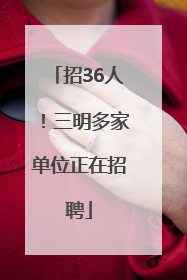 招36人！三明多家单位正在招聘