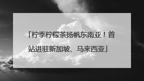 柠季柠檬茶扬帆东南亚！首站进驻新加坡、马来西亚