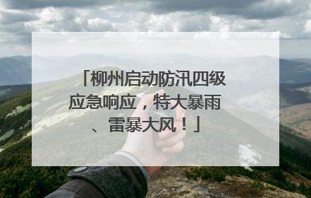 柳州启动防汛四级应急响应，特大暴雨、雷暴大风！