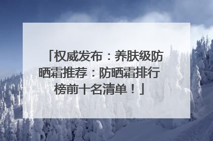 权威发布:养肤级防晒霜推荐:防晒霜排行榜前十名清单!