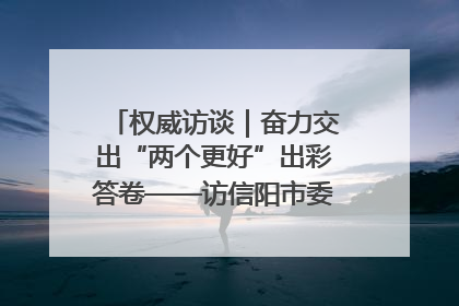 权威访谈｜奋力交出“两个更好”出彩答卷——访信阳市委书记蔡松涛