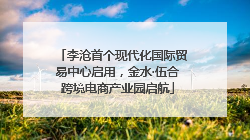 李沧首个现代化国际贸易中心启用，金水·伍合跨境电商产业园启航