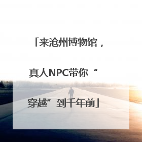 来沧州博物馆，真人NPC带你“穿越”到千年前