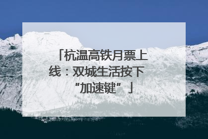 杭温高铁月票上线：双城生活按下“加速键”