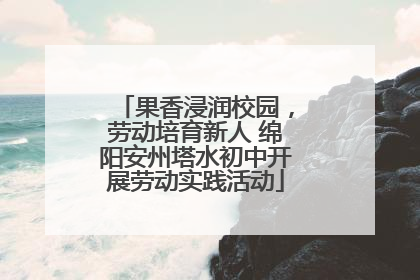 果香浸润校园，劳动培育新人 绵阳安州塔水初中开展劳动实践活动