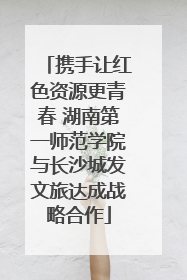 携手让红色资源更青春 湖南第一师范学院与长沙城发文旅达成战略合作