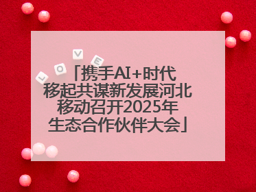 携手AI+时代 移起共谋新发展河北移动召开2025年生态合作伙伴大会