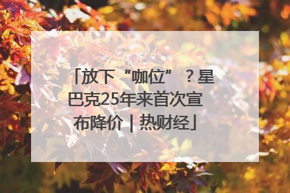放下“咖位”？星巴克25年来首次宣布降价｜热财经