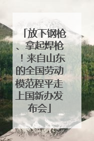 放下钢枪、拿起焊枪！来自山东的全国劳动模范程平走上国新办发布会