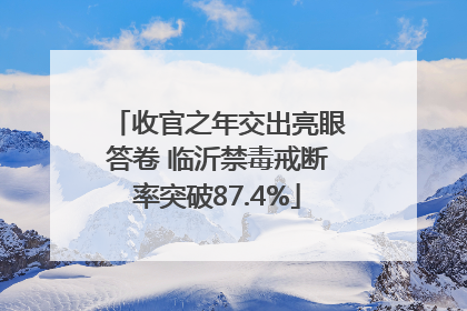 收官之年交出亮眼答卷 临沂禁毒戒断率突破87.4%