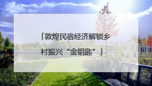 敦煌民宿经济解锁乡村振兴“金钥匙”