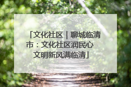 文化社区｜聊城临清市：文化社区润民心 文明新风满临清