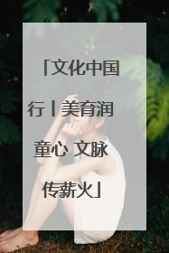 文化中国行丨美育润童心 文脉传薪火