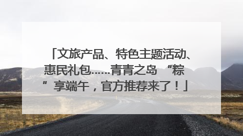 文旅产品、特色主题活动、惠民礼包……青青之岛 “粽”享端午，官方推荐来了！