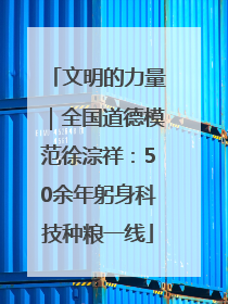 文明的力量｜全国道德模范徐淙祥：50余年躬身科技种粮一线