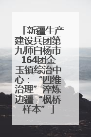 新疆生产建设兵团第九师白杨市164团金玉镇综治中心：“四维治理”淬炼边疆“枫桥样本”