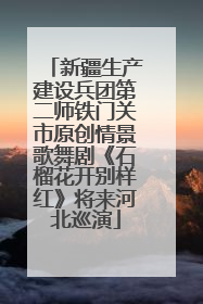 新疆生产建设兵团第二师铁门关市原创情景歌舞剧《石榴花开别样红》将来河北巡演