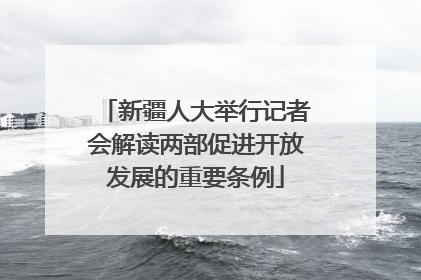 新疆人大举行记者会解读两部促进开放发展的重要条例