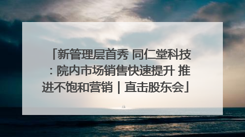 新管理层首秀 同仁堂科技：院内市场销售快速提升 推进不饱和营销｜直击股东会