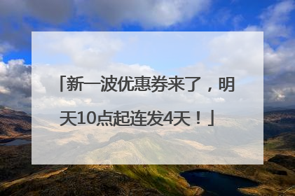 新一波优惠券来了，明天10点起连发4天！
