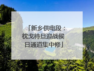 新乡供电段：枕戈待旦迎战侯日通道集中修