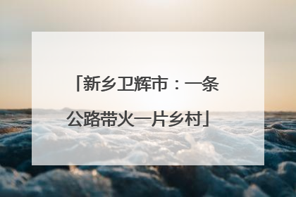 新乡卫辉市：一条公路带火一片乡村