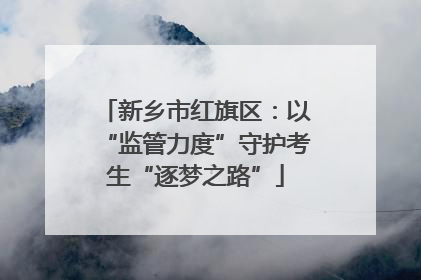 新乡市红旗区：以“监管力度”守护考生“逐梦之路”