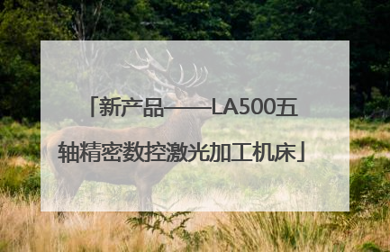 新产品——LA500五轴精密数控激光加工机床