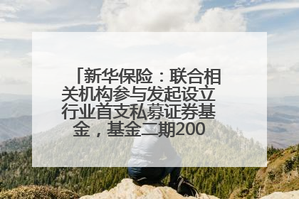 新华保险：联合相关机构参与发起设立行业首支私募证券基金，基金二期200亿元已募集完毕