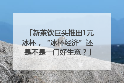 新茶饮巨头推出1元冰杯，“冰杯经济”还是不是一门好生意？