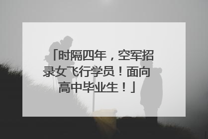 时隔四年，空军招录女飞行学员！面向高中毕业生！