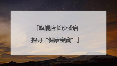 旗舰店长沙盛启 探寻“健康宝藏”