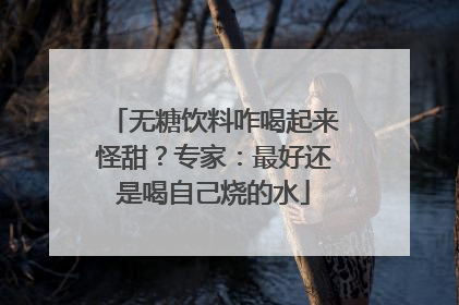 无糖饮料咋喝起来怪甜？专家：最好还是喝自己烧的水