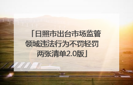 日照市出台市场监管领域违法行为不罚轻罚两张清单2.0版