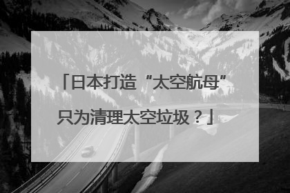 日本打造“太空航母”只为清理太空垃圾？
