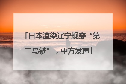 日本渲染辽宁舰穿“第二岛链”，中方发声